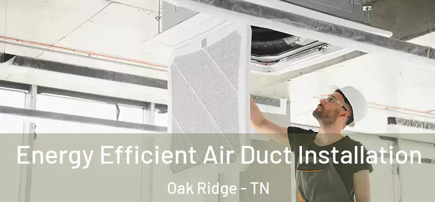  Energy Efficient Air Duct Installation Oak Ridge - TN