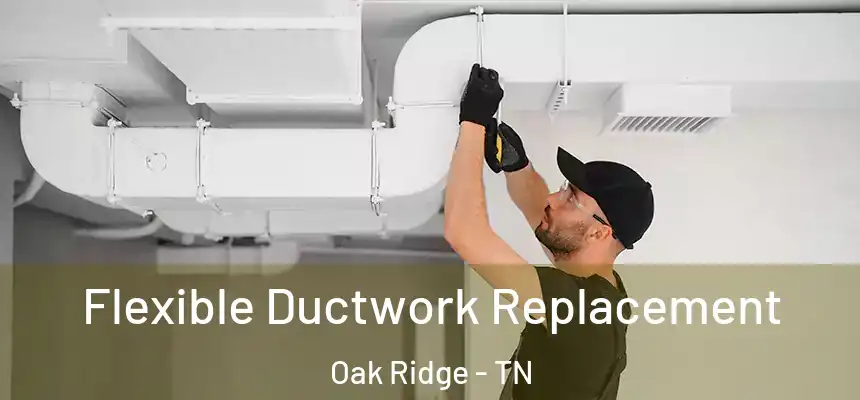  Flexible Ductwork Replacement Oak Ridge - TN