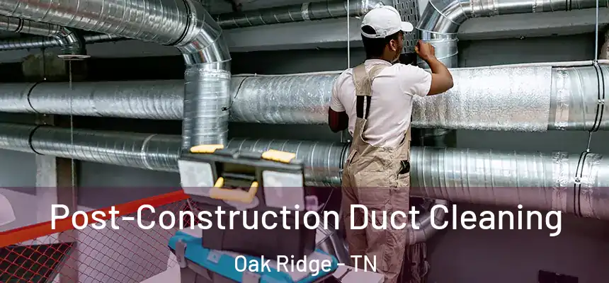 Post-Construction Duct Cleaning Oak Ridge - TN